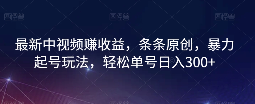 最新中视频赚收益，条条原创，暴力起号玩法，轻松单号日入300+【揭秘】-买得值资源库