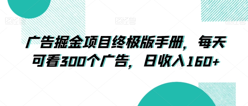 广告掘金项目终极版手册，每天可看300个广告，日收入160+【揭秘】-买得值资源库