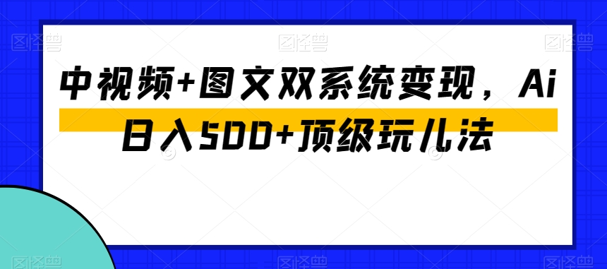 中视频+图文双系统变现，Ai日入500+顶级玩儿法-买得值资源库