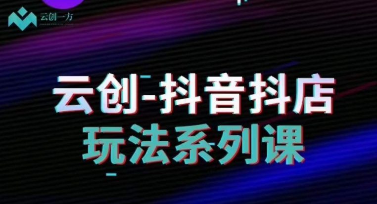 云创-抖音小店系列课，抖音小店运营全攻略-买得值资源库