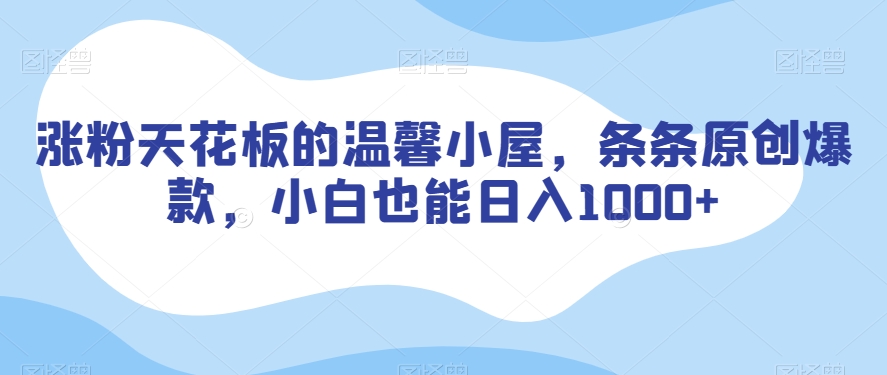 涨粉天花板的温馨小屋，条条原创爆款，小白也能日入1000+【揭秘】-买得值资源库