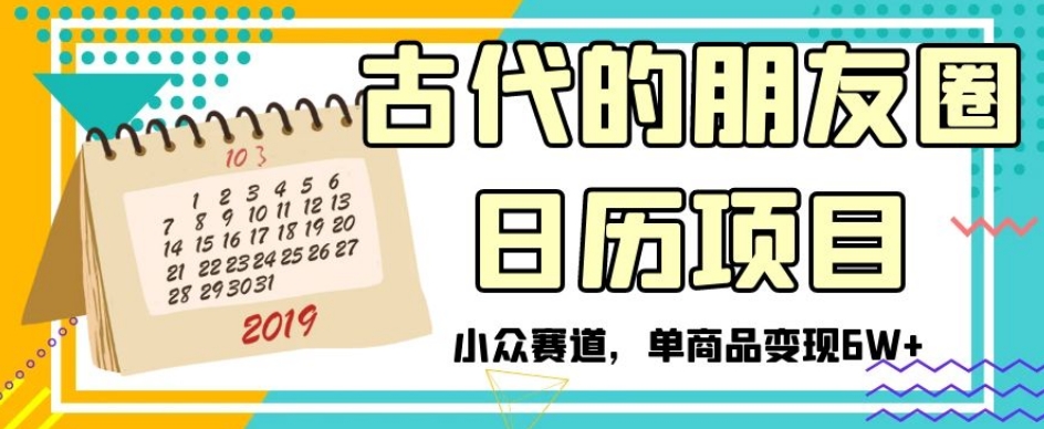 古代的朋友圈日历项目，小众赛道，单商品变现6W+【揭秘】-买得值资源库