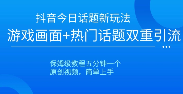 抖音今日话题新玩法，游戏画面+热门话题双重引流，保姆级教程五分钟一个【揭秘】-买得值资源库