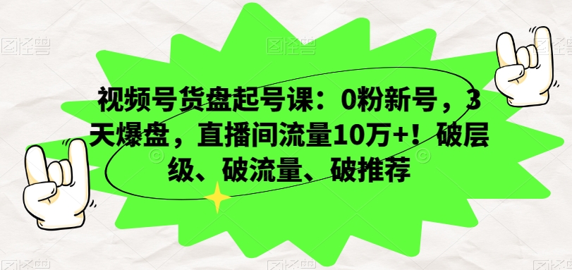 视频号货盘起号课：0粉新号，3天爆盘，直播间流量10万+！破层级、破流量、破推荐-买得值资源库