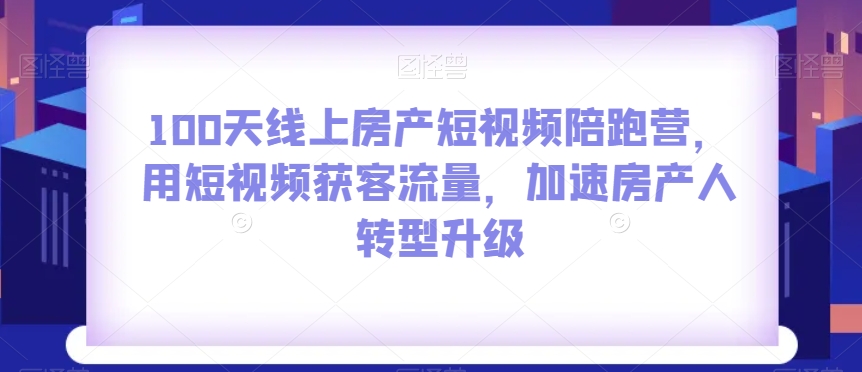 100天线上房产短视频陪跑营，用短视频获客流量，加速房产人转型升级-买得值资源库