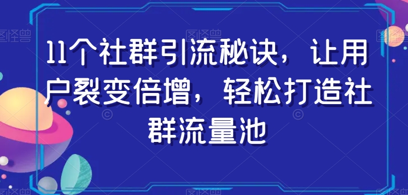 11个社群引流秘诀，让用户裂变倍增，轻松打造社群流量池-买得值资源库