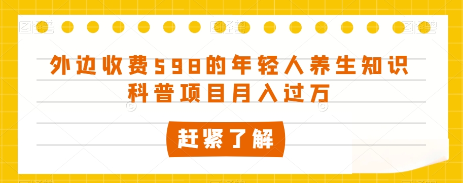 外边收费598的年轻人养生知识科普项目月入过万【揭秘】-买得值资源库