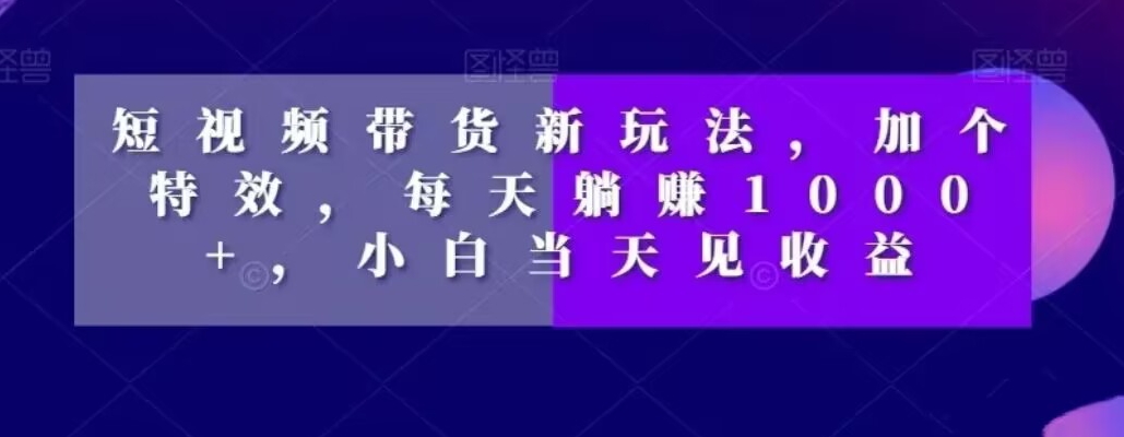 短视频带货新玩法，加个特效，每天躺赚1000+，小白当天见收益【揭秘】-买得值资源库