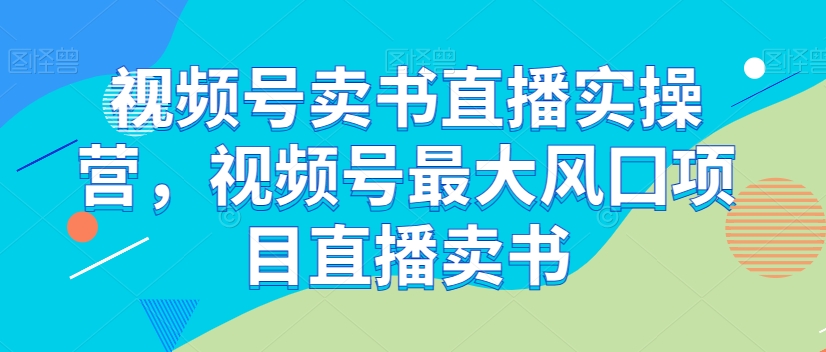 视频号卖书直播实操营，视频号最大风囗项目直播卖书-买得值资源库