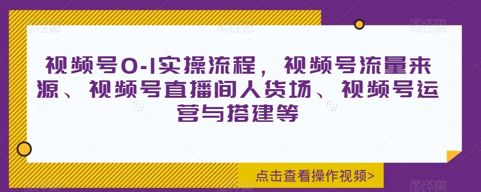 视频号0-1实操流程，视频号流量来源、视频号直播间人货场、视频号运营与搭建等-买得值资源库