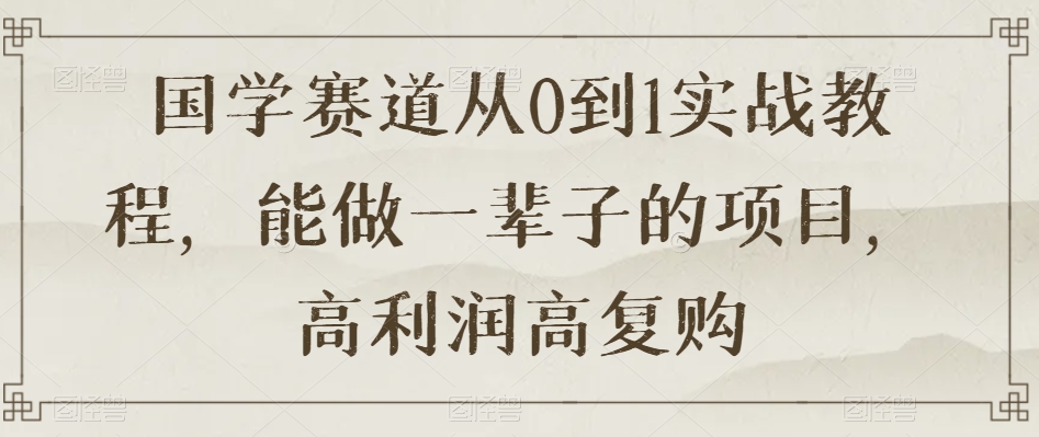 国学赛道从0到1实战教程，能做一辈子的项目，高利润高复购-买得值资源库