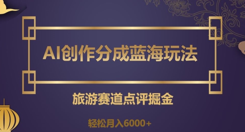 AI创作分成蓝海玩法，旅游赛道点评掘金，轻松月入6000+【揭秘】-买得值资源库