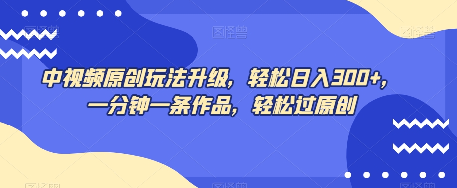 中视频原创玩法升级，轻松日入300+，一分钟一条作品，轻松过原创【揭秘】-买得值资源库