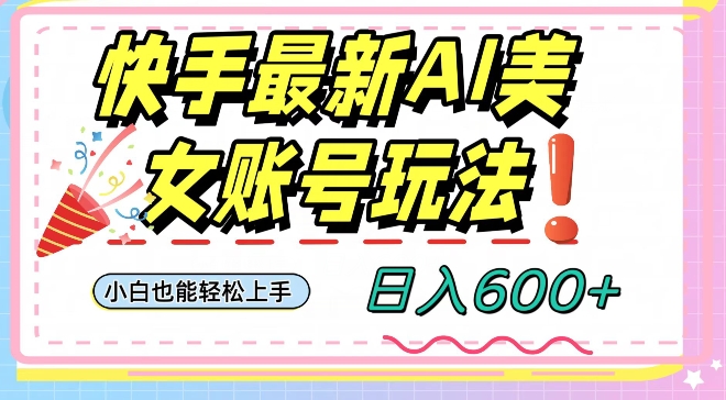 快手AI美女号最新玩法，日入600+小白级别教程【揭秘】-买得值资源库