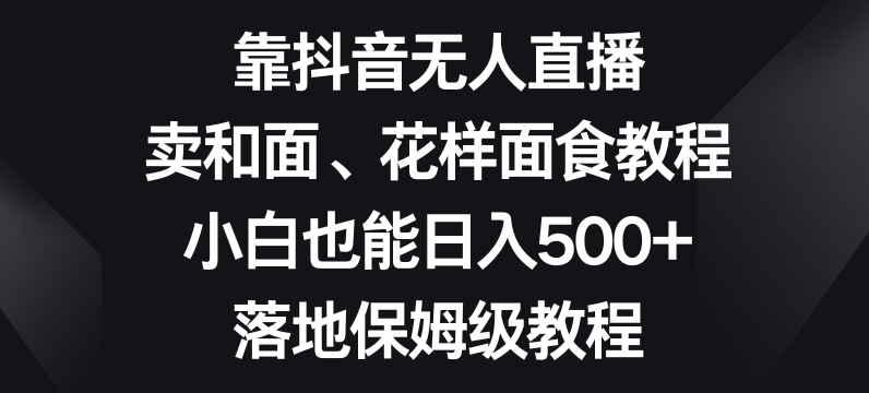 靠抖音无人直播，卖和面、花样面试教程，小白也能日入500+，落地保姆级教程【揭秘】-买得值资源库