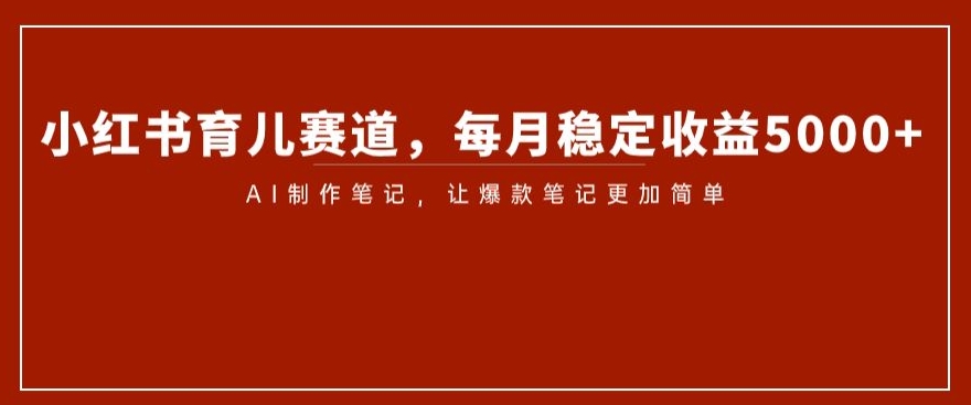 小红书育儿赛道，每月稳定收益5000+，AI制作笔记让爆款笔记更加简单【揭秘】-买得值资源库
