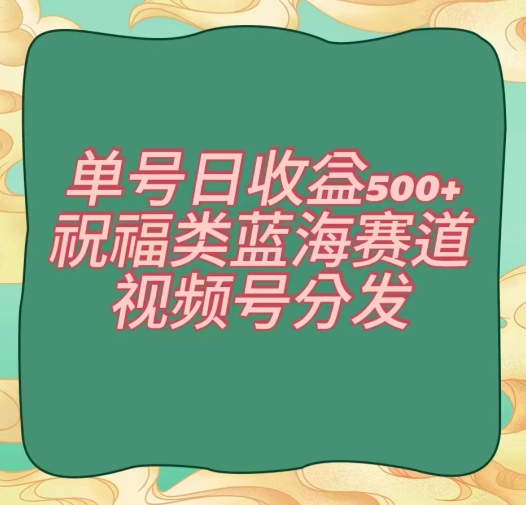 单号日收益500+、祝福类蓝海赛道、视频号分发【揭秘】-买得值资源库