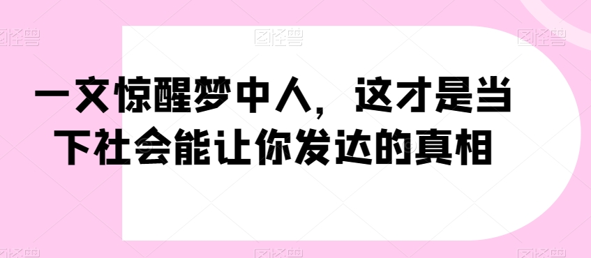 一文惊醒梦中人，这才是当下社会能让你发达的真相【公众号付费文章】-买得值资源库