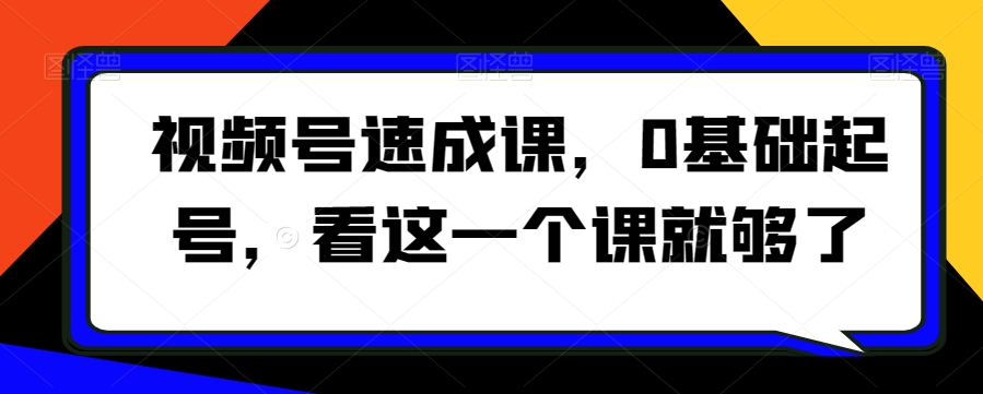 视频号速成课，​0基础起号，看这一个课就够了-买得值资源库