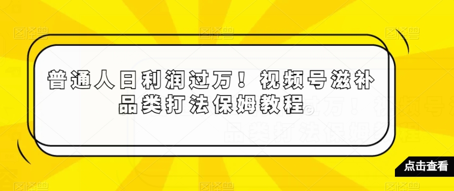 普通人日利润过万！视频号滋补品类打法保姆教程【揭秘】-买得值资源库
