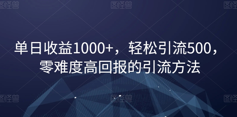 单日收益1000+，轻松引流500，零难度高回报的引流方法【揭秘】-买得值资源库
