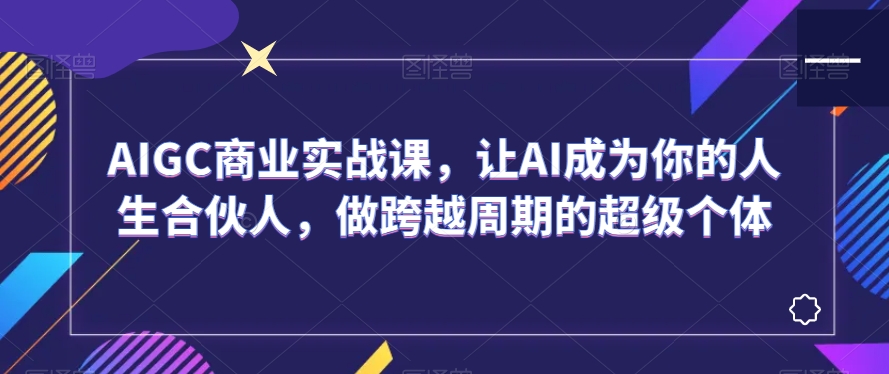 AIGC商业实战课，让AI成为你的人生合伙人，做跨越周期的超级个体-买得值资源库