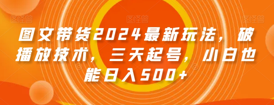 图文带货2024最新玩法，破播放技术，三天起号，小白也能日入500+【揭秘】-买得值资源库
