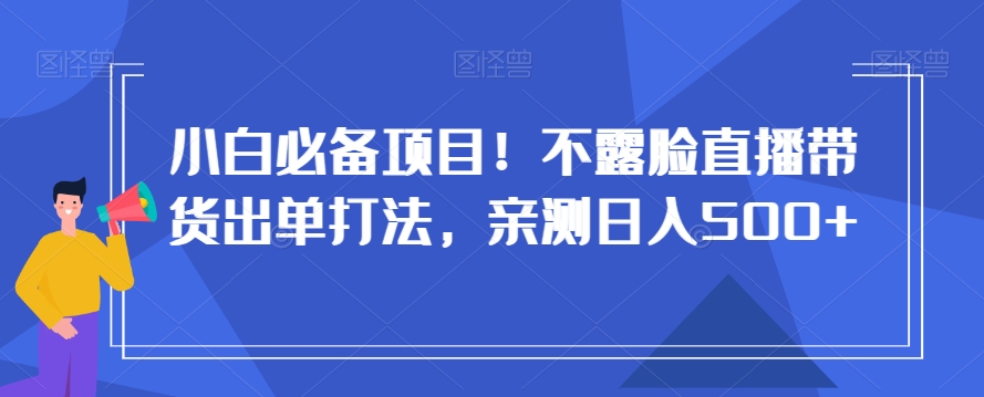 小白必备项目！不露脸直播带货出单打法，亲测日入500+【揭秘】-买得值资源库