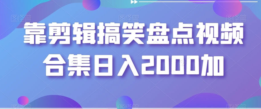 靠剪辑搞笑盘点视频合集日入2000加【揭秘】-买得值资源库