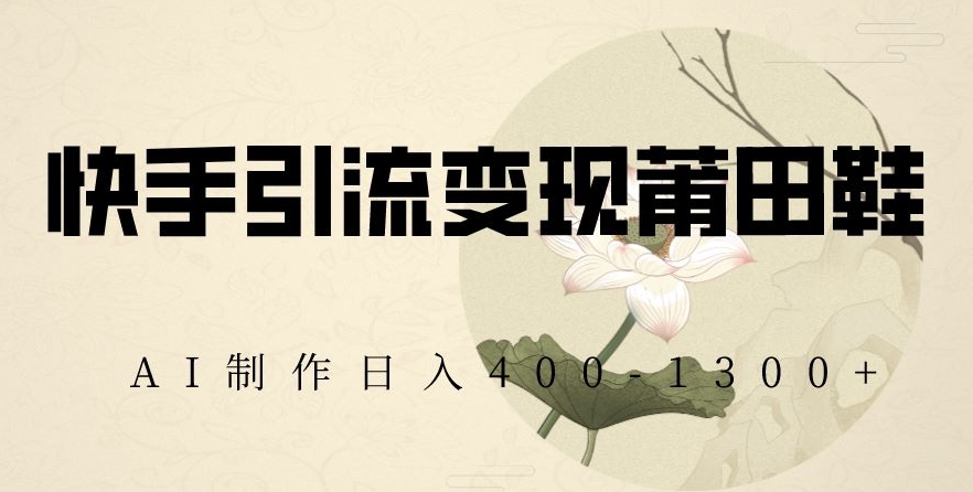 快手引流变现莆田鞋，AI制作日入400+【揭秘】-买得值资源库