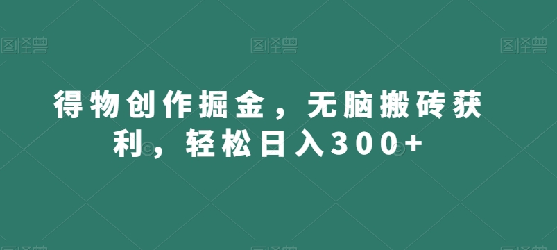 得物创作掘金，无脑搬砖获利，轻松日入300+【揭秘】-买得值资源库