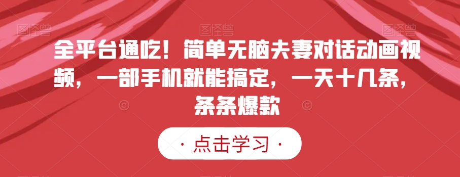 全平台通吃！简单无脑夫妻对话动画视频，一部手机就能搞定，一天十几条，条条爆款【揭秘】-买得值资源库