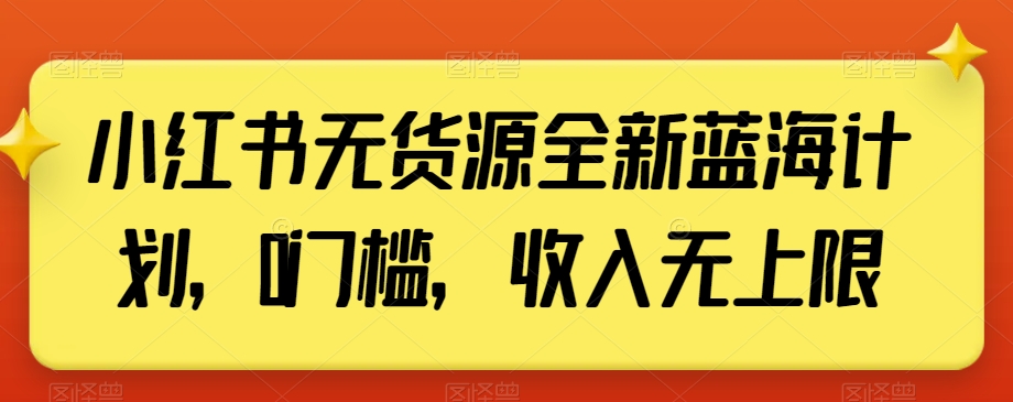 小红书无货源全新蓝海计划，0门槛，收入无上限【揭秘】-买得值资源库