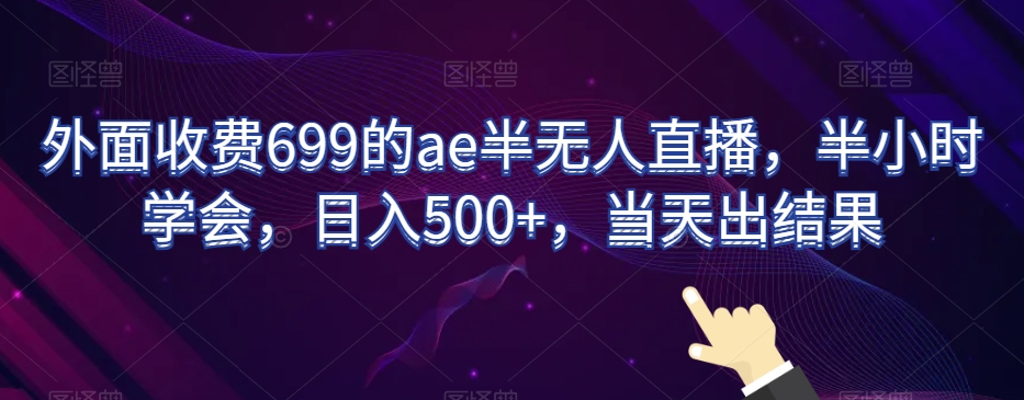 外面收费699的ae半无人直播，半小时学会，日入500+，当天出结果【揭秘】-买得值资源库