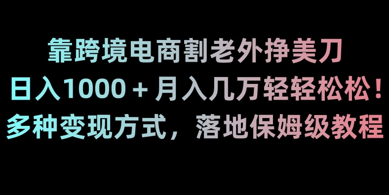 靠跨境电商割老外挣美刀，日入1000＋月入几万轻轻松松！多种变现方式，落地保姆级教程【揭秘】-买得值资源库