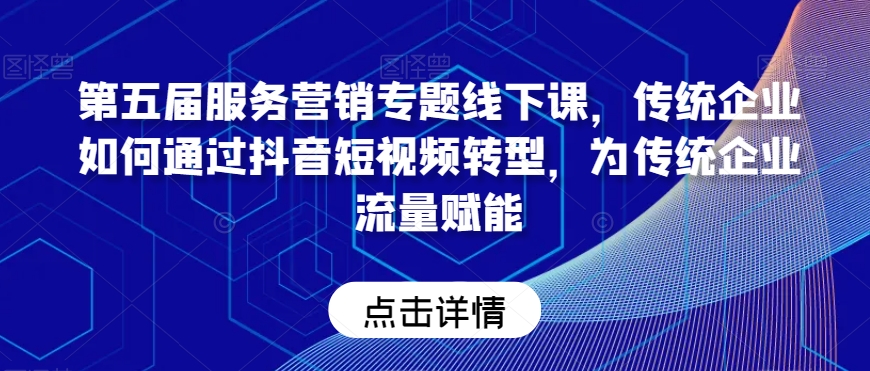 第五届服务营销专题线下课，传统企业如何通过抖音短视频转型，为传统企业流量赋能-买得值资源库
