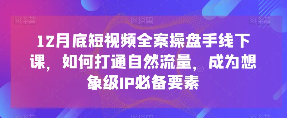 12月底短视频全案操盘手线下课，如何打通自然流量，成为想象级IP必备要素-买得值资源库