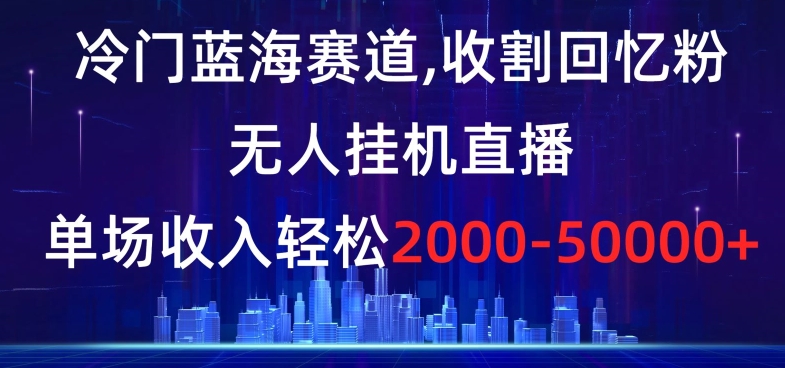 冷门蓝海赛道，收割回忆粉，无人挂机直播，单场收入轻松2000-5w+【揭秘】-买得值资源库