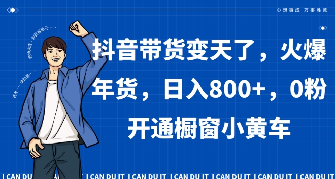 抖音带货变天了，火爆年货，日入800+，0粉开通橱窗小黄车【揭秘】-买得值资源库