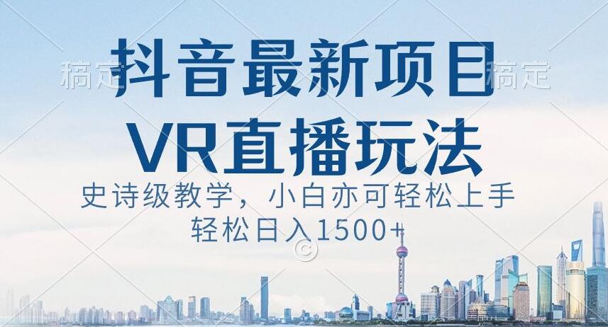 抖音最新VR直播玩法，史诗级教学，小白也可轻松上手轻松日入1500+【揭秘】-买得值资源库
