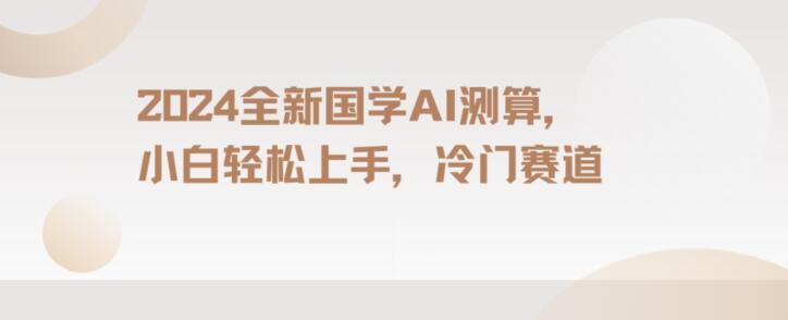 2024国学AI测算，小白轻松上手，长期蓝海项目【揭秘】-买得值资源库