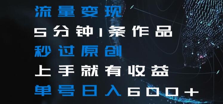 流量变现5分钟1条作品秒过原创上手就有收益单号日入600+【揭秘】-买得值资源库