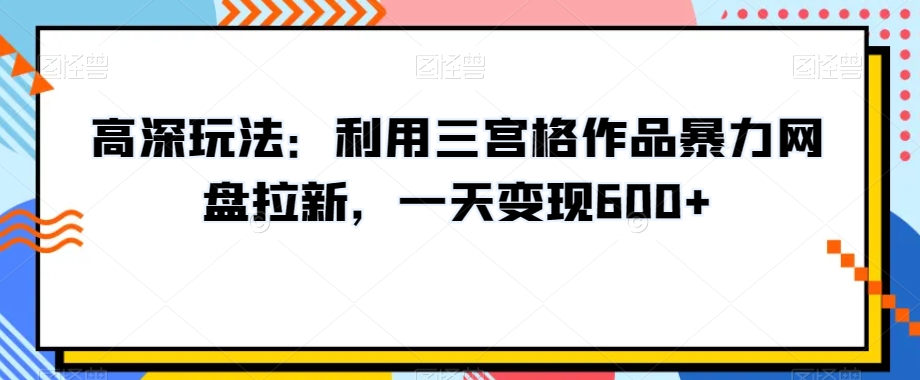 高深玩法：利用三宫格作品暴力网盘拉新，一天变现600+【揭秘】-买得值资源库