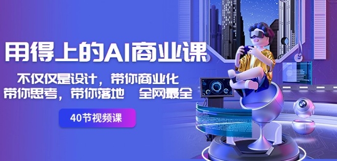 用得上的AI商业课：不仅仅是设计，带你商业化-带你思考-带你落地-全网最全-买得值资源库