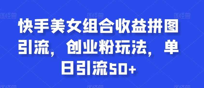 快手美女组合收益拼图引流，创业粉玩法，单日引流50+【揭秘】-买得值资源库