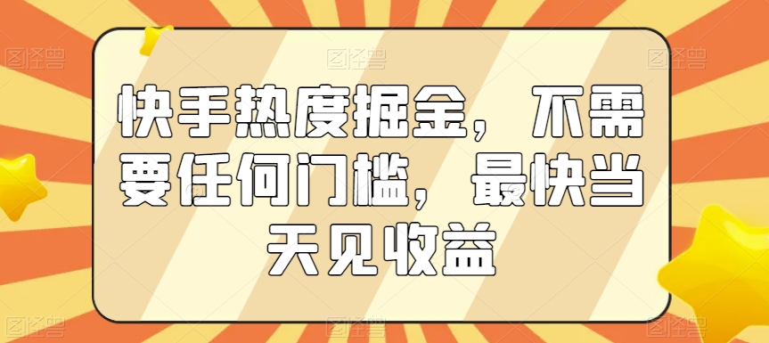 快手热度掘金，不需要任何门槛，最快当天见收益【揭秘】-买得值资源库