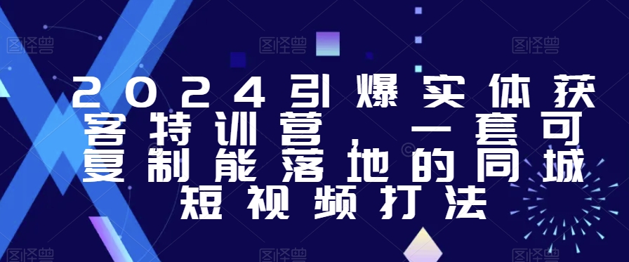 2024引爆实体获客特训营，​一套可复制能落地的同城短视频打法-买得值资源库