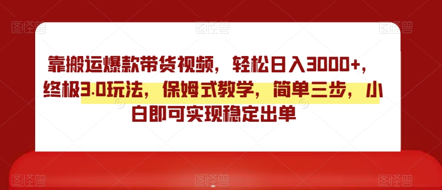 靠搬运爆款带货视频，轻松日入3000+，终极3.0玩法，保姆式教学，简单三步，小白即可实现稳定出单【揭秘】-买得值资源库