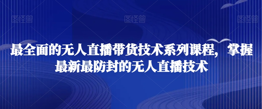 最全面的无人直播‮货带‬技术系‮课列‬程，掌握最新最防封的无人直播技术-买得值资源库