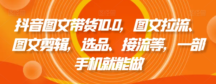 抖音图文带货10.0，图文拉流、图文剪辑，选品、接流等，一部手机就能做-买得值资源库